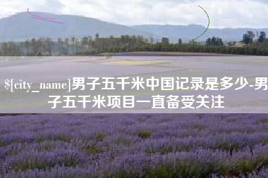 安岳男子五千米中国记录是多少-男子五千米项目一直备受关注