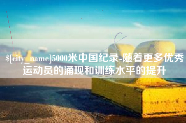 安岳5000米中国纪录-随着更多优秀运动员的涌现和训练水平的提升