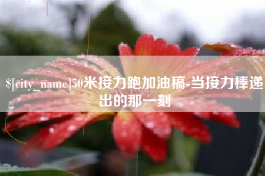 安岳50米接力跑加油稿-当接力棒递出的那一刻