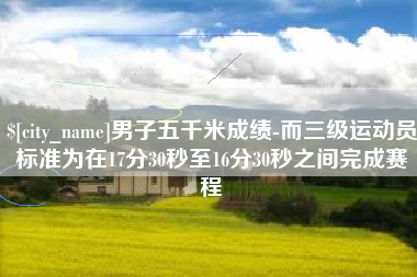 安岳男子五千米成绩-而三级运动员标准为在17分30秒至16分30秒之间完成赛程