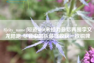 安岳短道5000米接力最后两圈李文龙陪跑-尽管中国队最终收获一枚铜牌