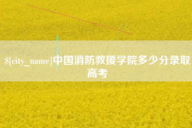 安岳中国消防救援学院多少分录取高考