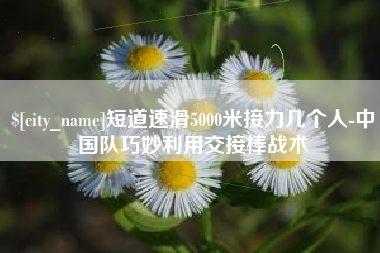 安岳短道速滑5000米接力几个人-中国队巧妙利用交接棒战术