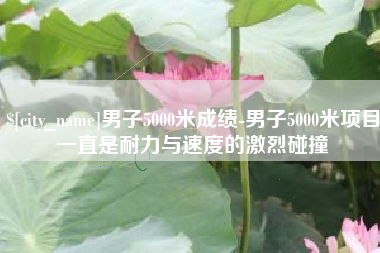安岳男子5000米成绩-男子5000米项目一直是耐力与速度的激烈碰撞