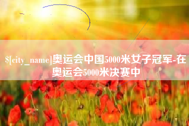 安岳奥运会中国5000米女子冠军-在奥运会5000米决赛中