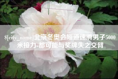 安岳北京冬奥会短道速滑男子5000米接力-都可能与奖牌失之交臂