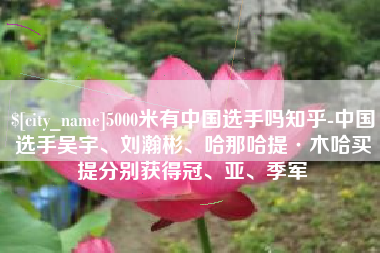 安岳5000米有中国选手吗知乎-中国选手吴宇、刘瀚彬、哈那哈提·木哈买提分别获得冠、亚、季军
