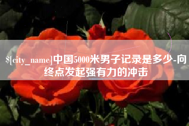 安岳中国5000米男子记录是多少-向终点发起强有力的冲击