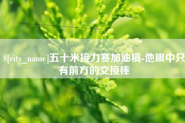 安岳五十米接力赛加油稿-他眼中只有前方的交接棒