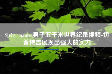 安岳男子五千米世界纪录视频-切普特盖展现出强大的实力
