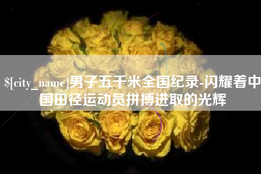 安岳男子五千米全国纪录-闪耀着中国田径运动员拼搏进取的光辉