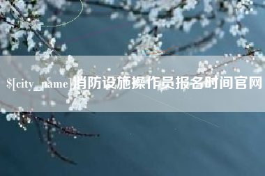 安岳消防设施操作员报名时间官网