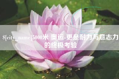 安岳5000米 奥运-更是耐力与意志力的终极考验