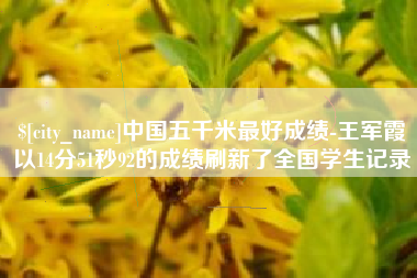 安岳中国五千米最好成绩-王军霞以14分51秒92的成绩刷新了全国学生记录