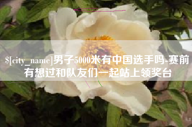 安岳男子5000米有中国选手吗-赛前有想过和队友们一起站上领奖台