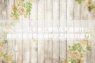 安岳五千米比赛前几天要做什么-：睡眠不足会影响身体状态和反应能力