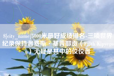 安岳5000米最好成绩排名-三项世界纪录保持者费斯·基普耶贡（Faith Kipyegon）无疑是其中的佼佼者