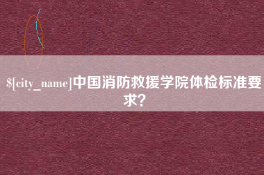 安岳中国消防救援学院体检标准要求？