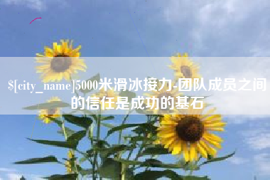 安岳5000米滑冰接力-团队成员之间的信任是成功的基石