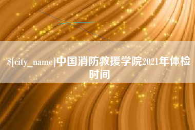 安岳中国消防救援学院2021年体检时间