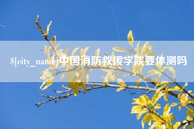 安岳中国消防救援学院要体测吗