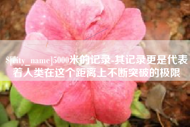 安岳5000米的记录-其记录更是代表着人类在这个距离上不断突破的极限