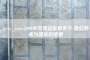 安岳5000米世界冠军是多少-他们将成为国家的骄傲
