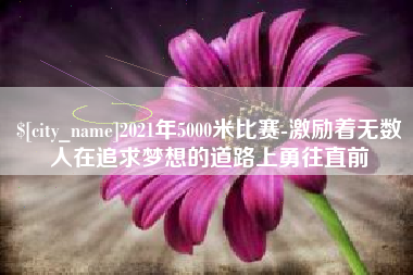 安岳2021年5000米比赛-激励着无数人在追求梦想的道路上勇往直前
