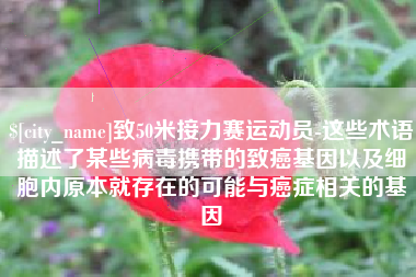 安岳致50米接力赛运动员-这些术语描述了某些病毒携带的致癌基因以及细胞内原本就存在的可能与癌症相关的基因