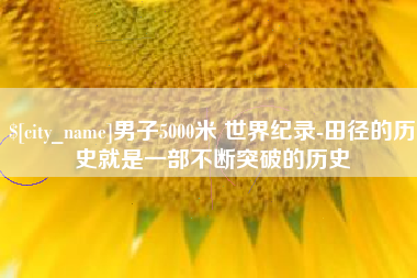 安岳男子5000米 世界纪录-田径的历史就是一部不断突破的历史