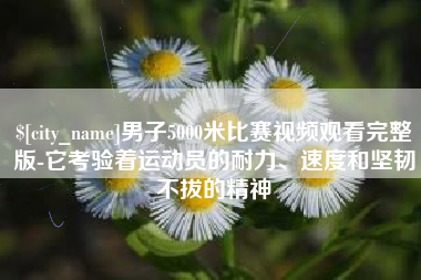 安岳男子5000米比赛视频观看完整版-它考验着运动员的耐力、速度和坚韧不拔的精神
