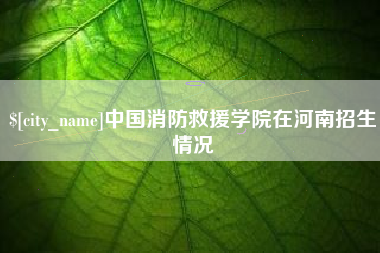 安岳中国消防救援学院在河南招生情况