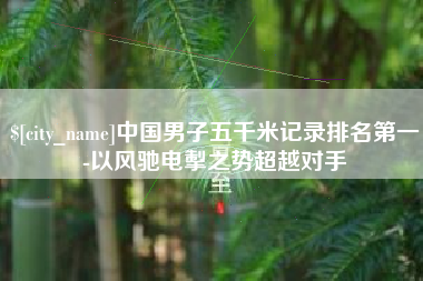 安岳中国男子五千米记录排名第一-以风驰电掣之势超越对手