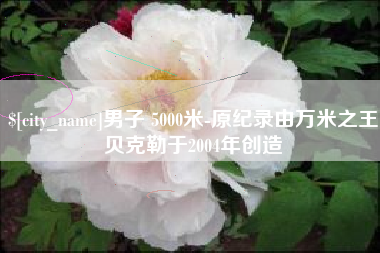 安岳男子 5000米-原纪录由万米之王贝克勒于2004年创造