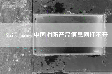 安岳中国消防产品信息网打不开