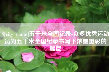 安岳五千米全国纪录-众多优秀运动员为五千米全国纪录书写下浓墨重彩的篇章