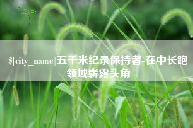 安岳五千米纪录保持者-在中长跑领域崭露头角
