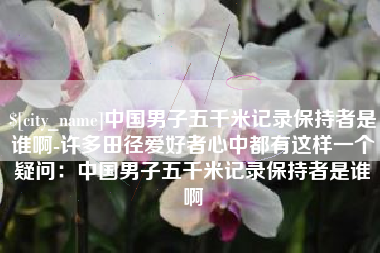 安岳中国男子五千米记录保持者是谁啊-许多田径爱好者心中都有这样一个疑问：中国男子五千米记录保持者是谁啊