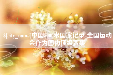 安岳中国5000米国家记录-全国运动会作为国内顶级赛事