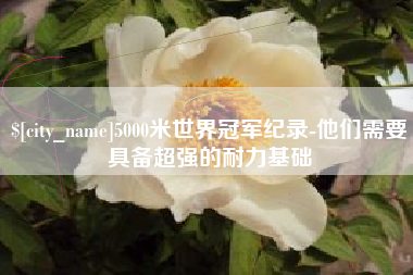 安岳5000米世界冠军纪录-他们需要具备超强的耐力基础