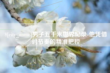 安岳男子五千米世界纪录-他凭借对节奏的精准把控