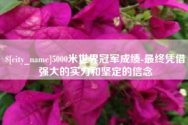 安岳5000米世界冠军成绩-最终凭借强大的实力和坚定的信念