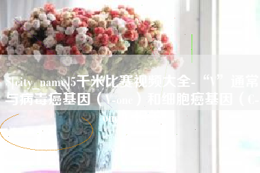 安岳5千米比赛视频大全-“V”通常与病毒癌基因（V-onc）和细胞癌基因（C-onc）相关