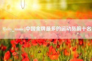 安岳中国金牌最多的运动员前十名