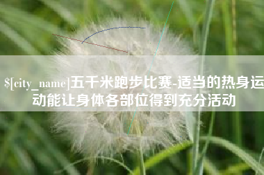 安岳五千米跑步比赛-适当的热身运动能让身体各部位得到充分活动
