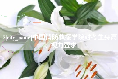 安岳中国消防救援学院对考生身高、视力要求