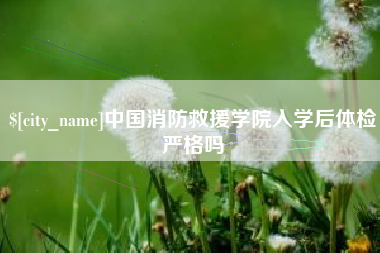 安岳中国消防救援学院入学后体检严格吗