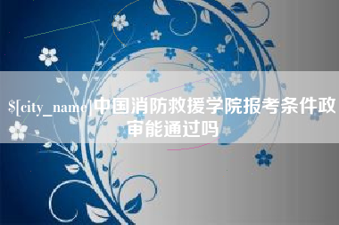 安岳中国消防救援学院报考条件政审能通过吗